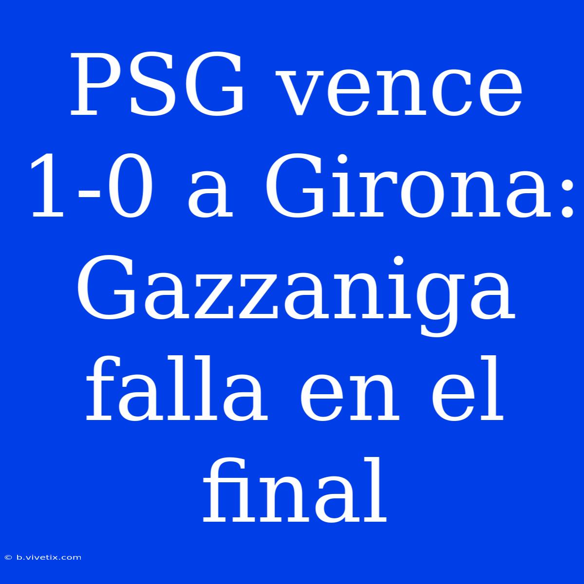 PSG Vence 1-0 A Girona: Gazzaniga Falla En El Final