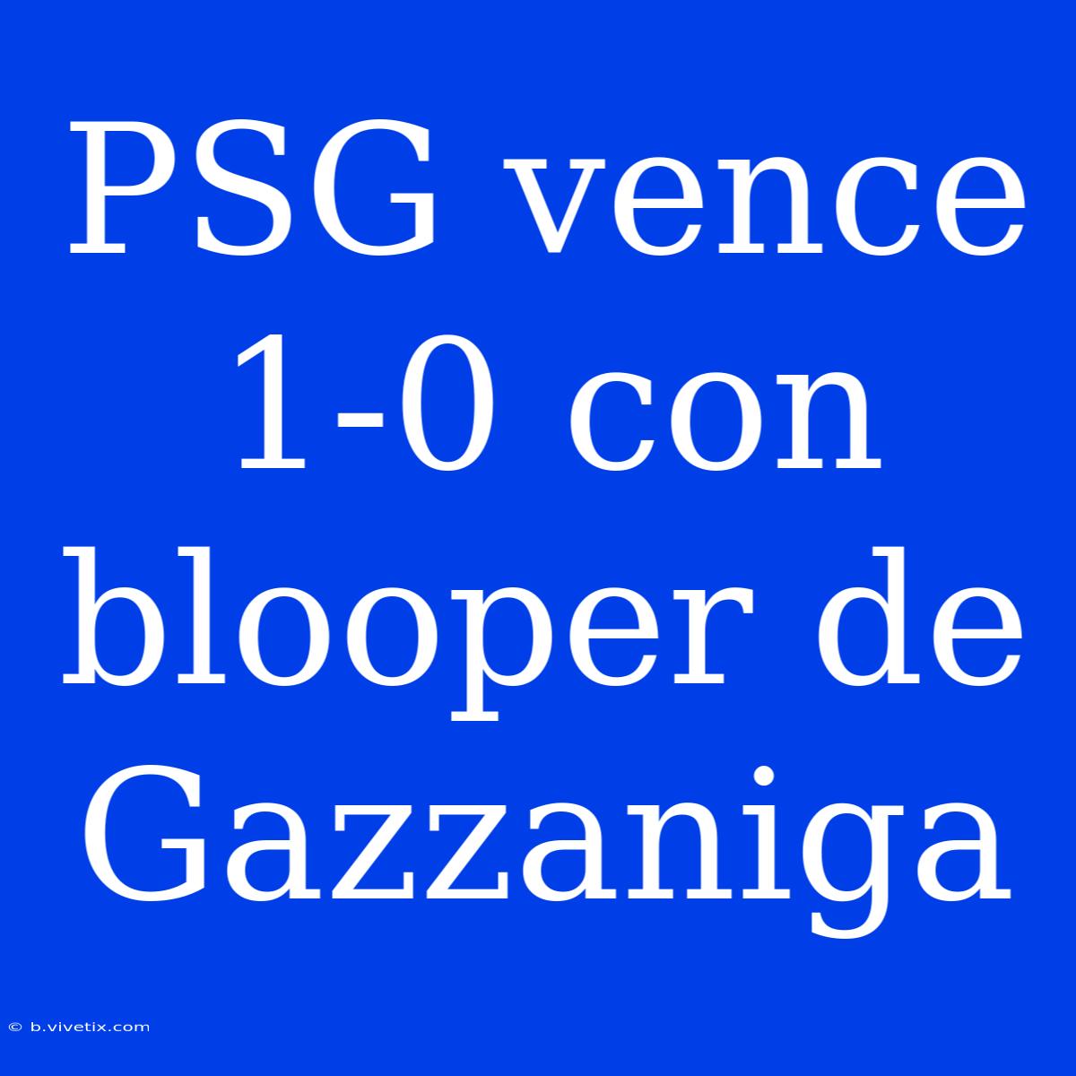 PSG Vence 1-0 Con Blooper De Gazzaniga