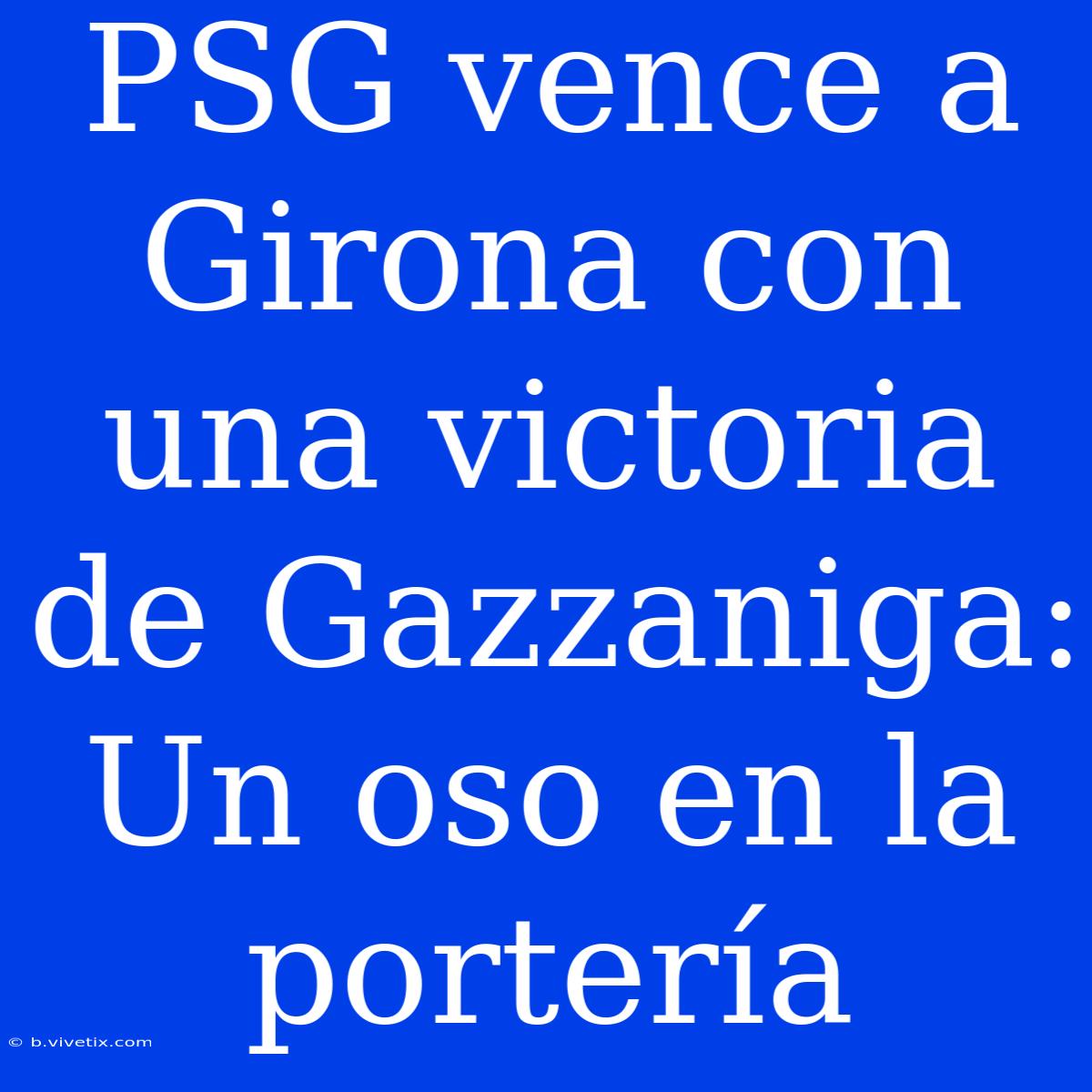 PSG Vence A Girona Con Una Victoria De Gazzaniga: Un Oso En La Portería 