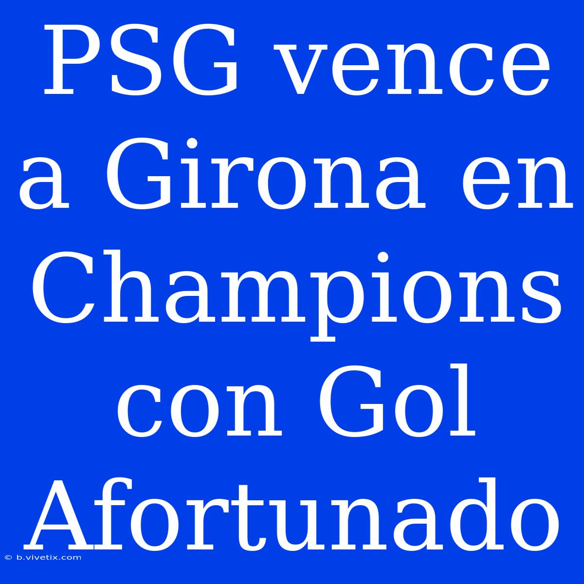 PSG Vence A Girona En Champions Con Gol Afortunado