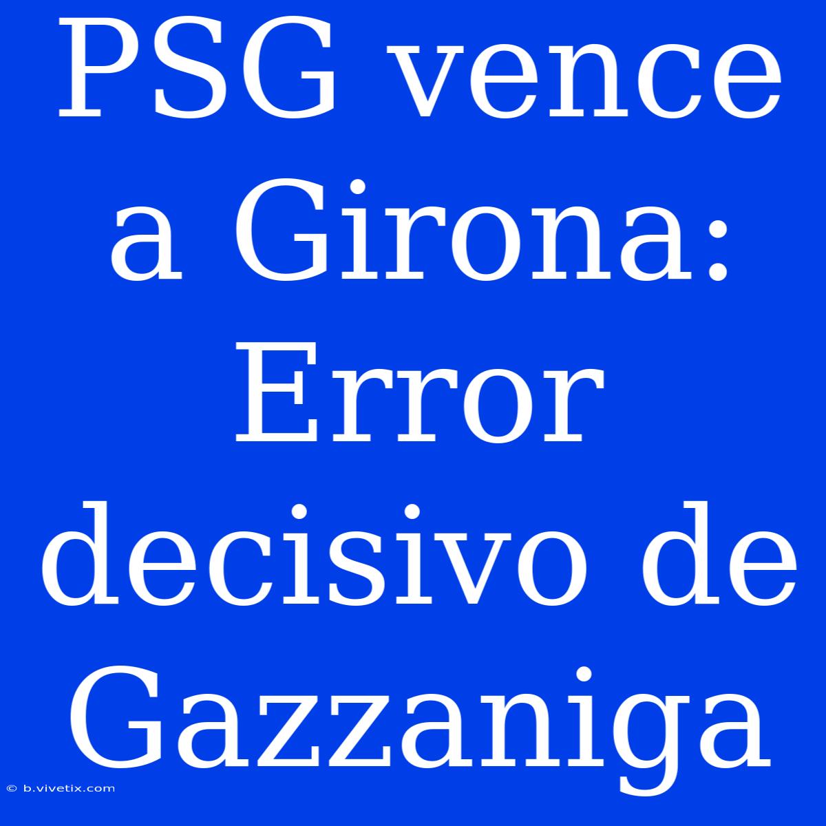 PSG Vence A Girona: Error Decisivo De Gazzaniga