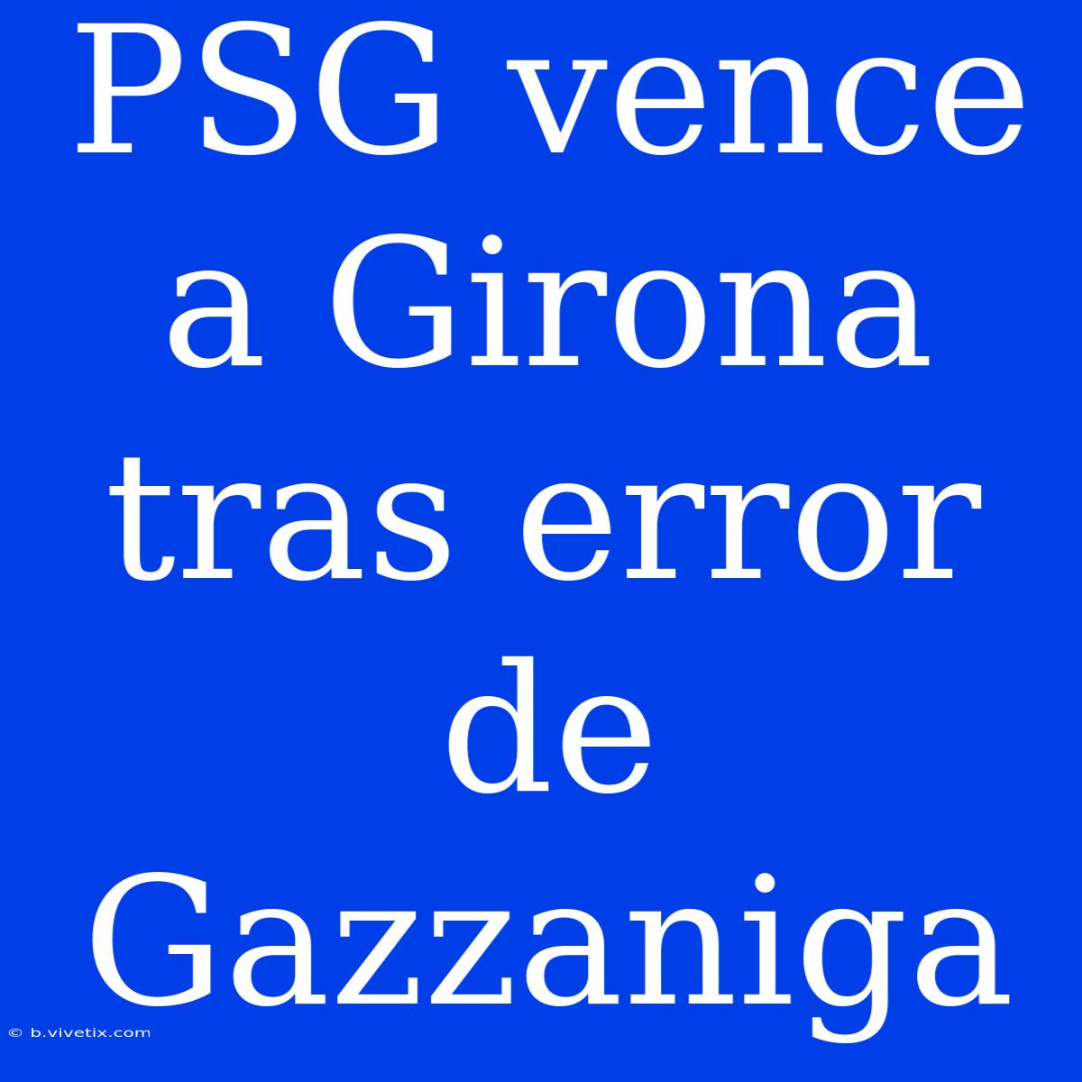 PSG Vence A Girona Tras Error De Gazzaniga