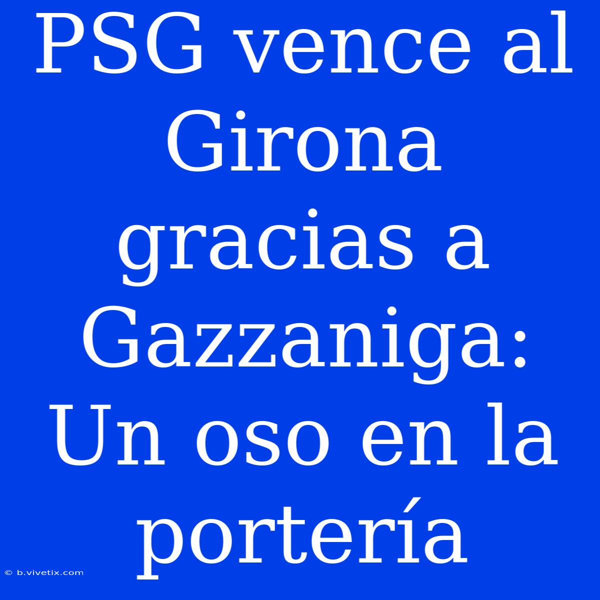 PSG Vence Al Girona Gracias A Gazzaniga: Un Oso En La Portería