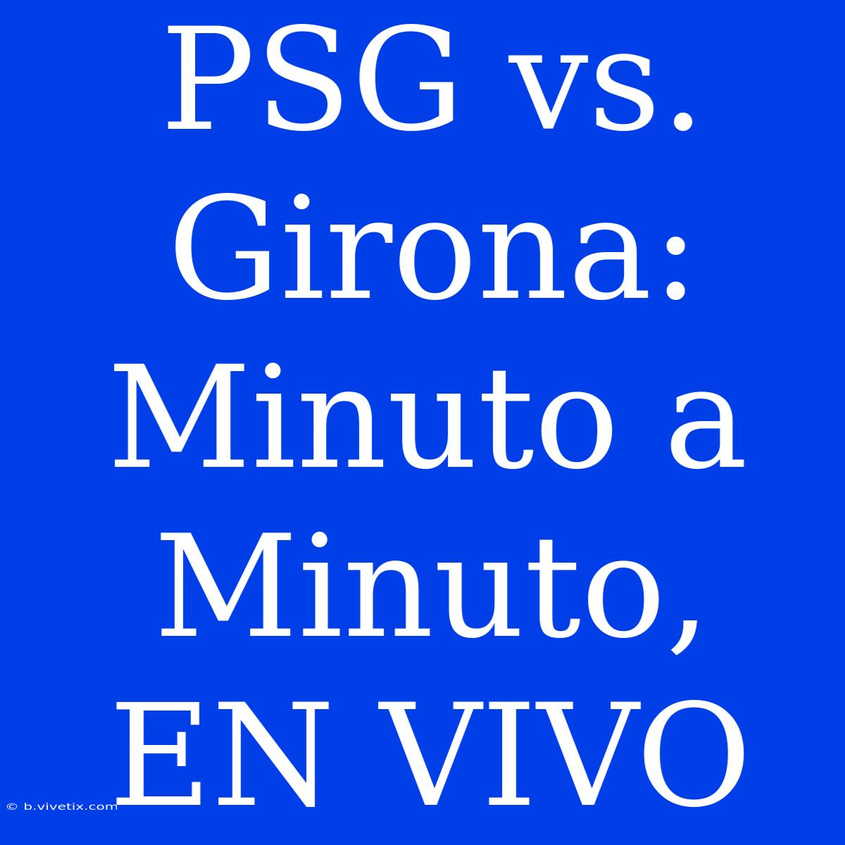 PSG Vs. Girona: Minuto A Minuto, EN VIVO