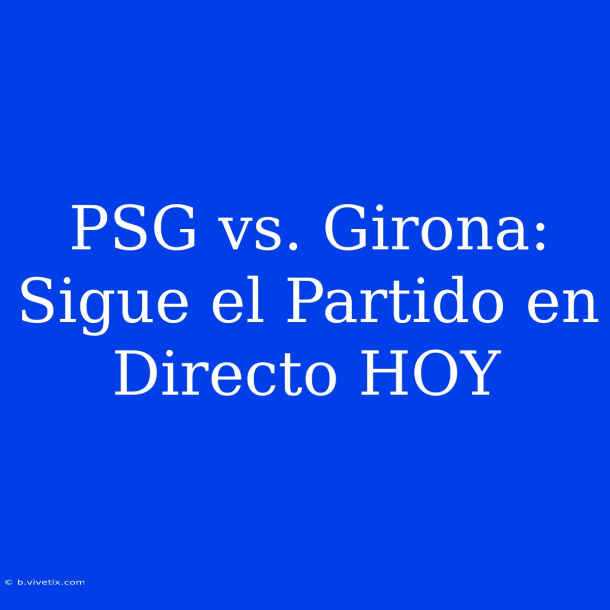 PSG Vs. Girona: Sigue El Partido En Directo HOY