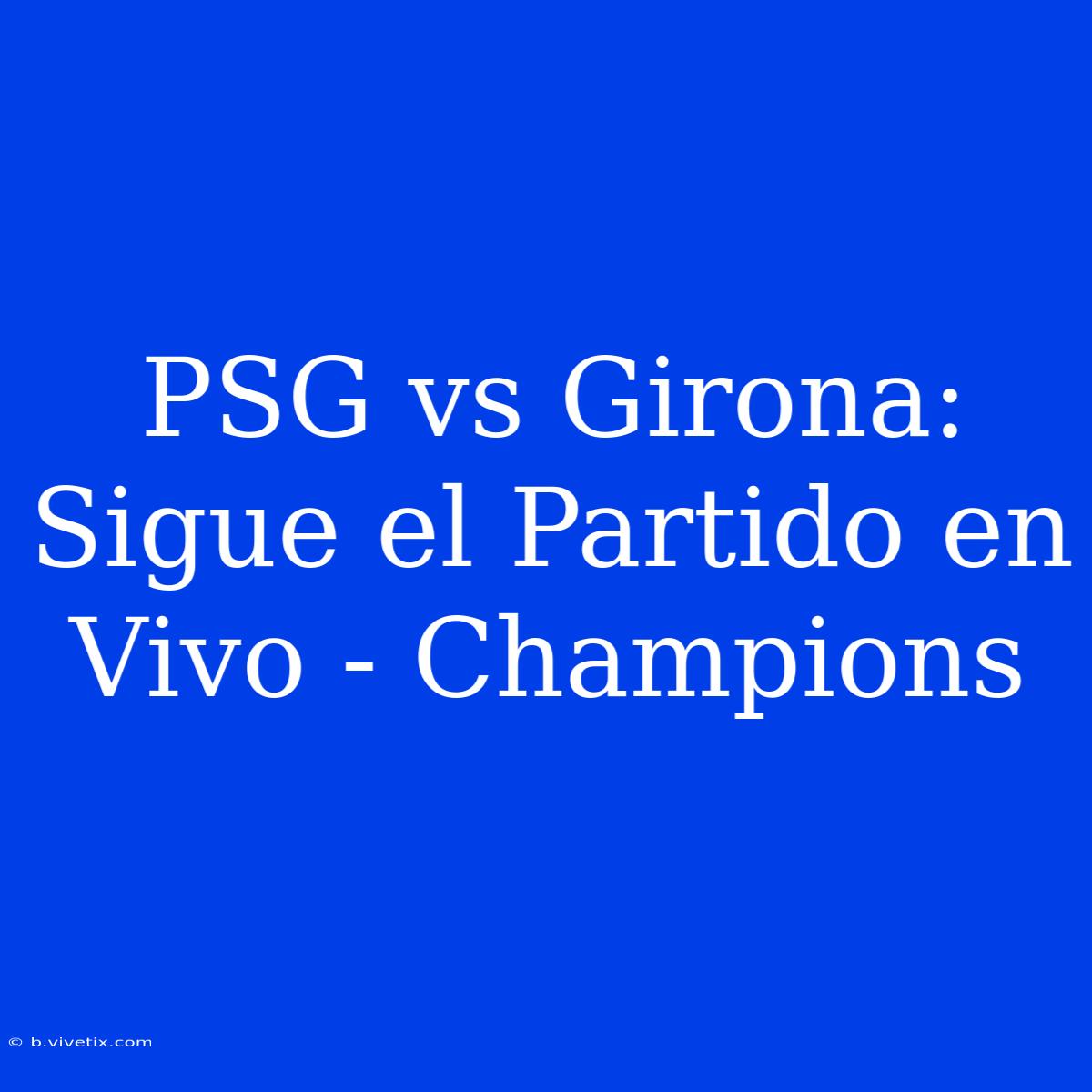 PSG Vs Girona: Sigue El Partido En Vivo - Champions