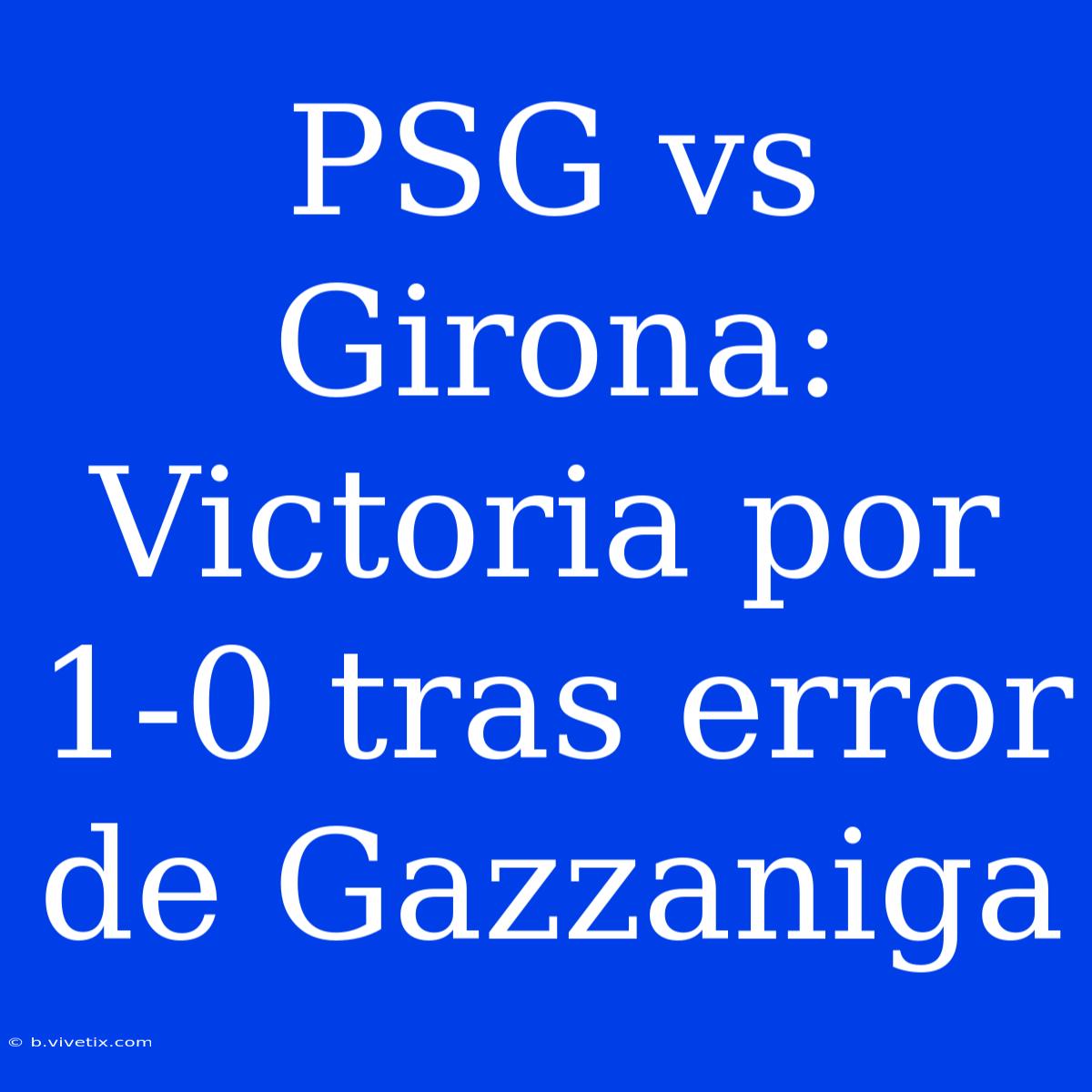 PSG Vs Girona: Victoria Por 1-0 Tras Error De Gazzaniga