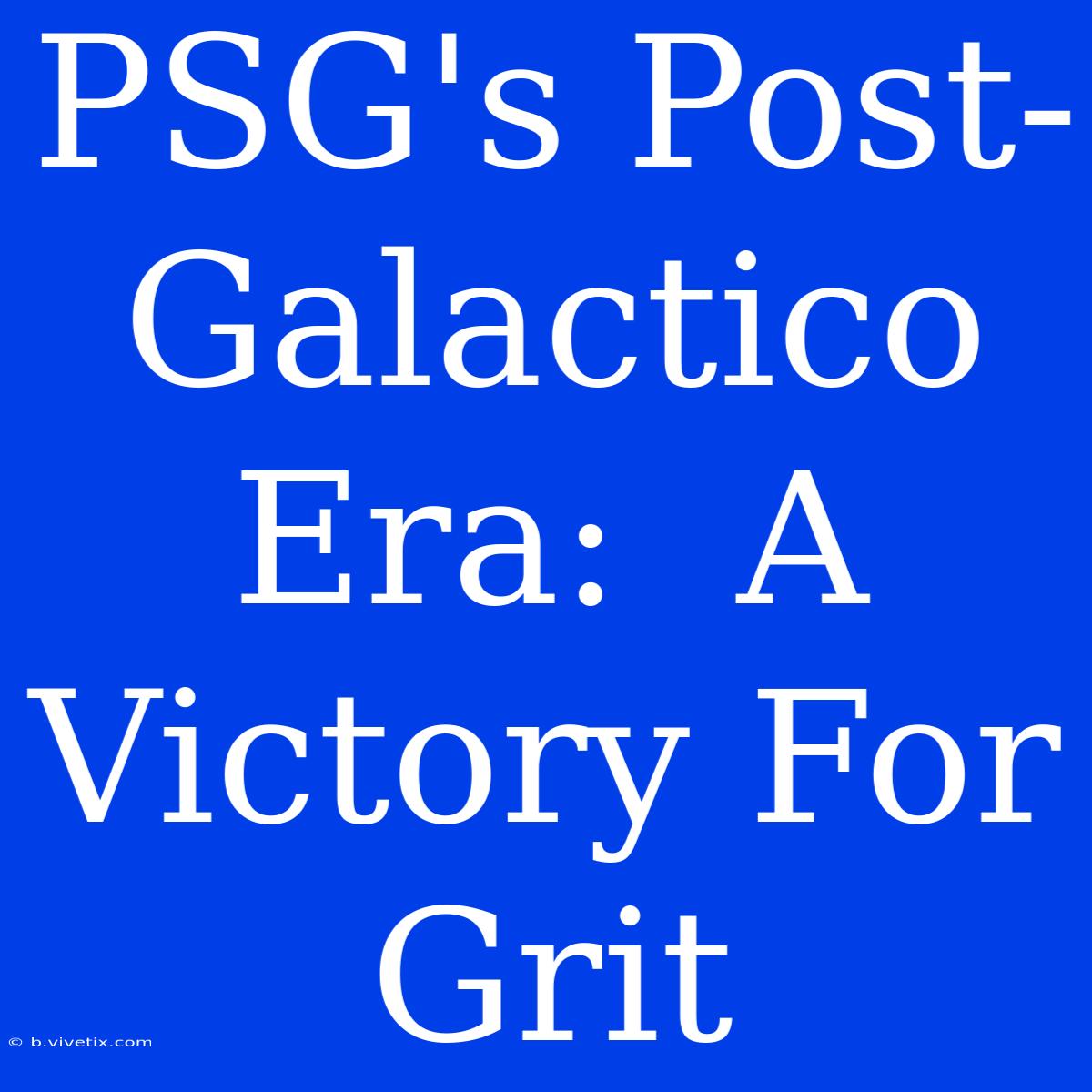 PSG's Post-Galactico Era:  A Victory For Grit