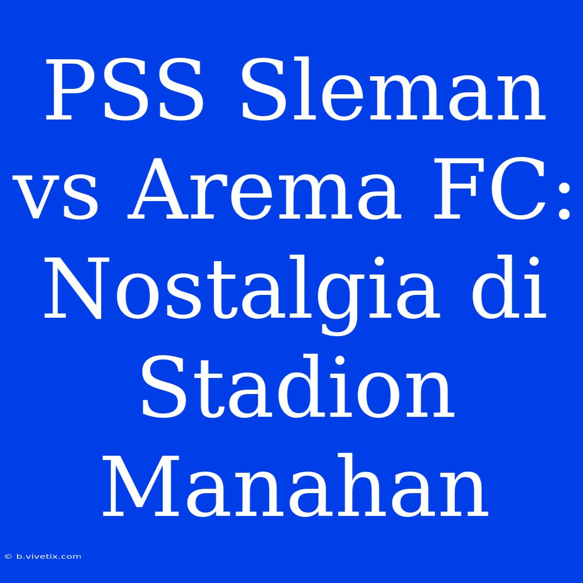 PSS Sleman Vs Arema FC: Nostalgia Di Stadion Manahan