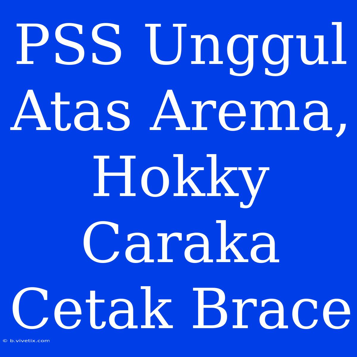 PSS Unggul Atas Arema, Hokky Caraka Cetak Brace