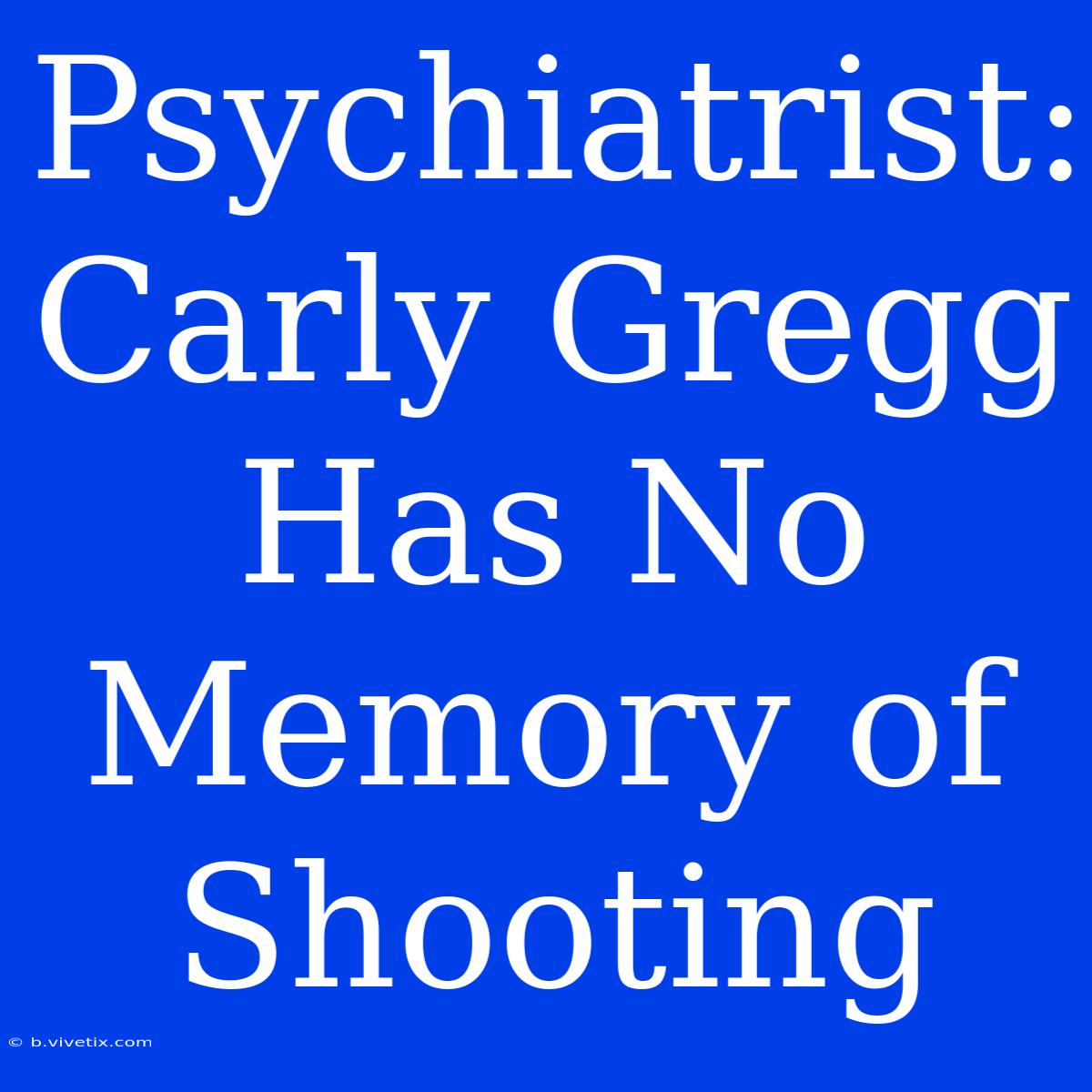 Psychiatrist: Carly Gregg Has No Memory Of Shooting