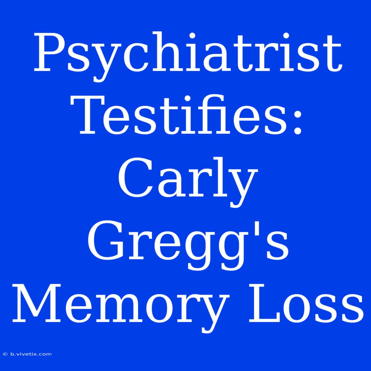 Psychiatrist Testifies: Carly Gregg's Memory Loss