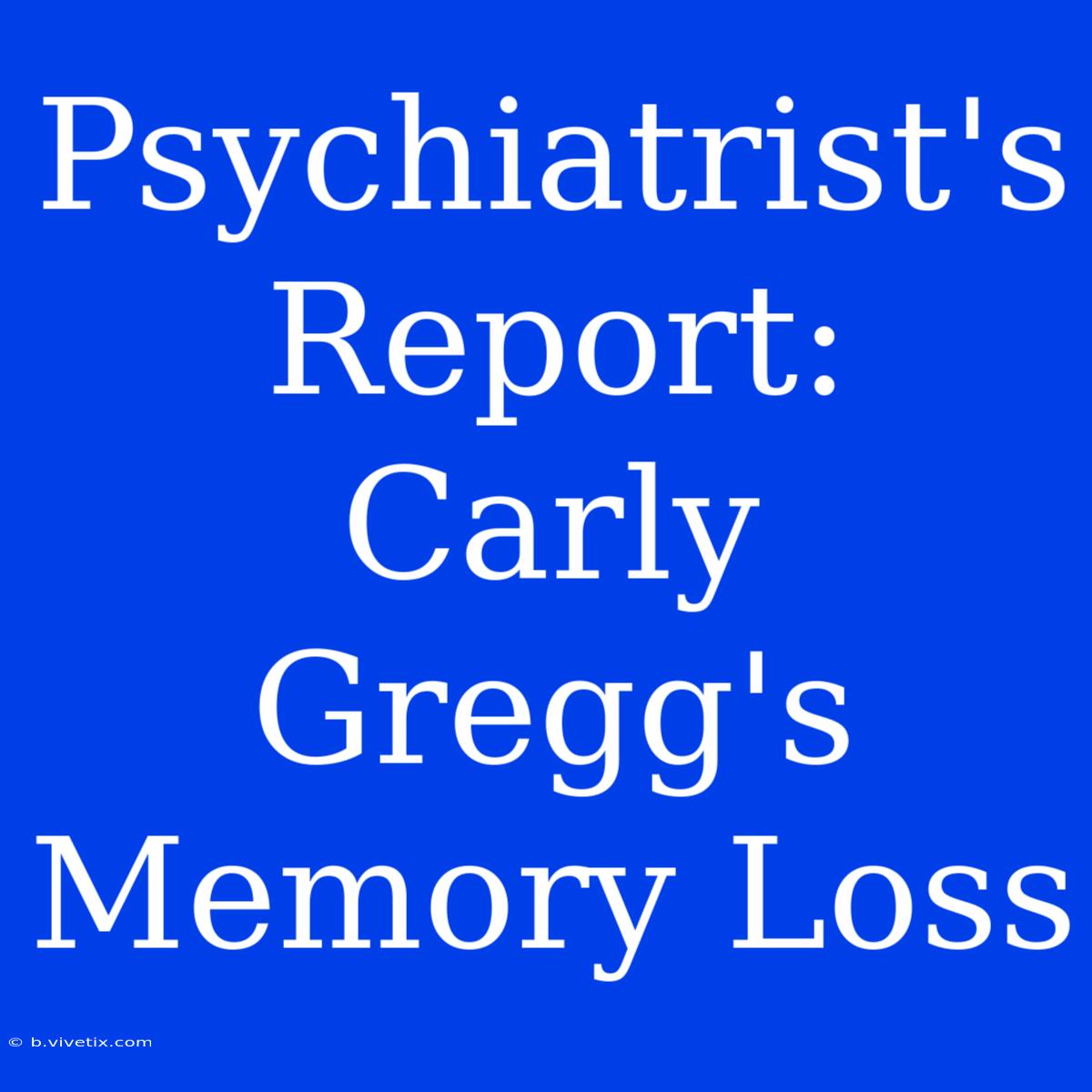 Psychiatrist's Report: Carly Gregg's Memory Loss