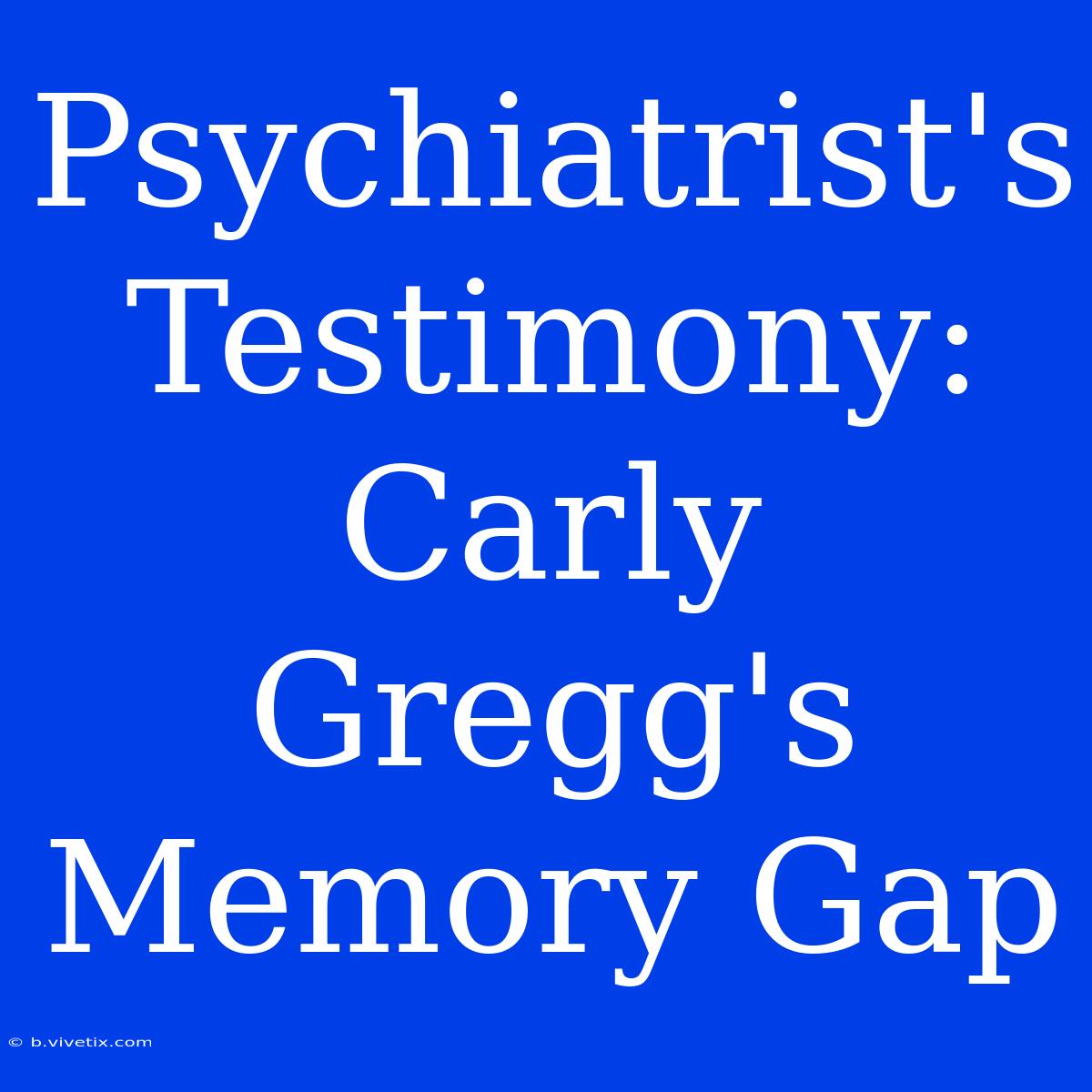 Psychiatrist's Testimony: Carly Gregg's Memory Gap 