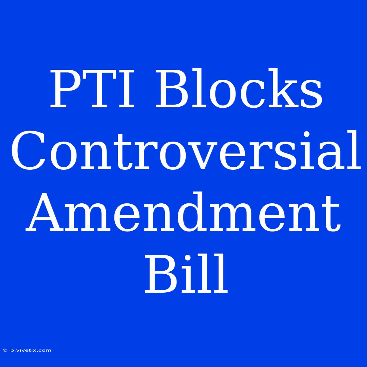 PTI Blocks Controversial Amendment Bill