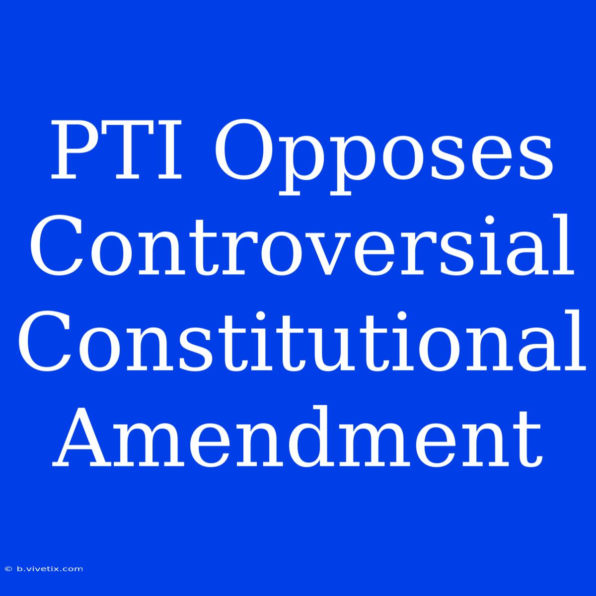 PTI Opposes Controversial Constitutional Amendment