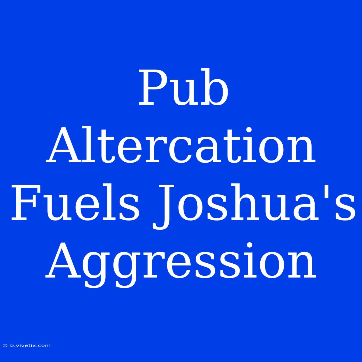 Pub Altercation Fuels Joshua's Aggression