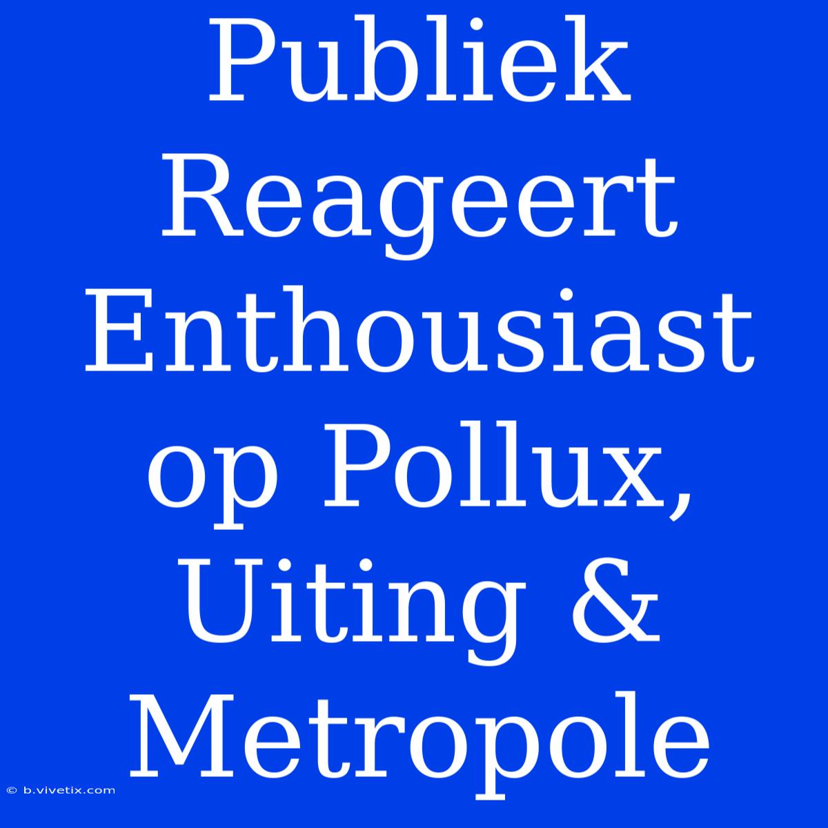 Publiek Reageert Enthousiast Op Pollux, Uiting & Metropole 