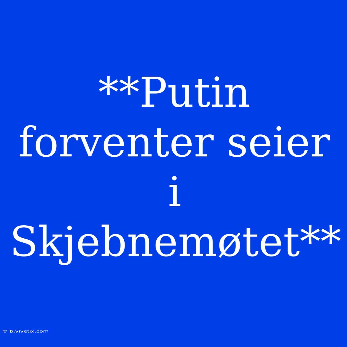 **Putin Forventer Seier I Skjebnemøtet**