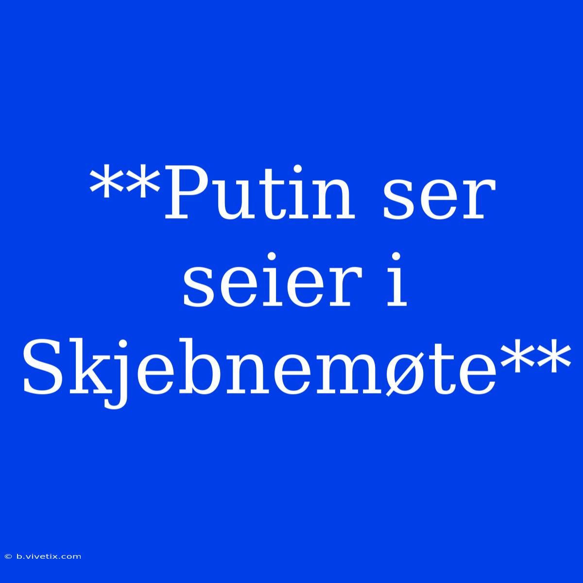 **Putin Ser Seier I Skjebnemøte**