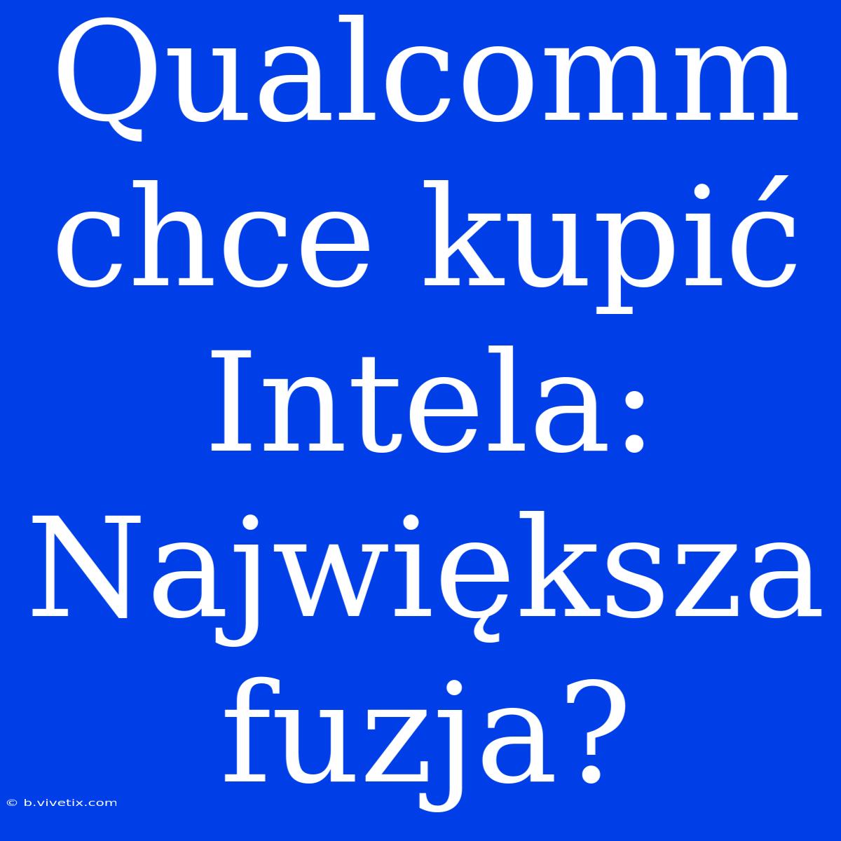 Qualcomm Chce Kupić Intela: Największa Fuzja?