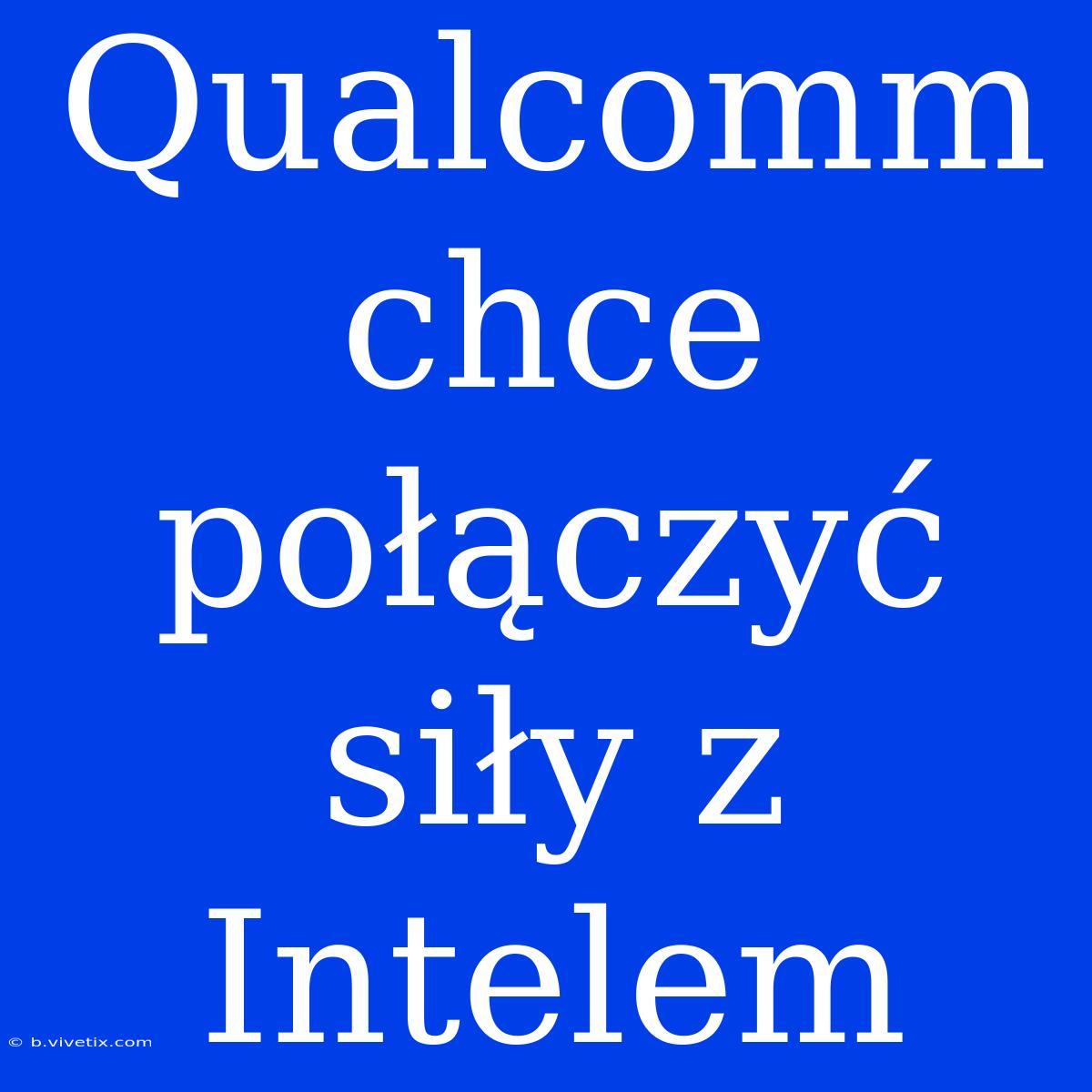 Qualcomm Chce Połączyć Siły Z Intelem