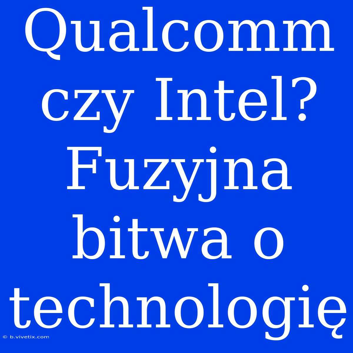 Qualcomm Czy Intel? Fuzyjna Bitwa O Technologię