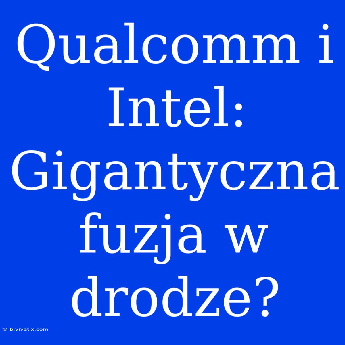 Qualcomm I Intel: Gigantyczna Fuzja W Drodze? 