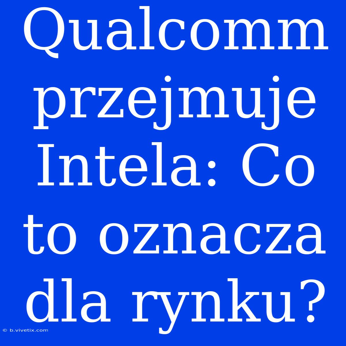 Qualcomm Przejmuje Intela: Co To Oznacza Dla Rynku?