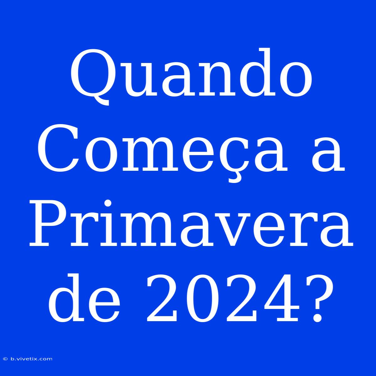 Quando Começa A Primavera De 2024?