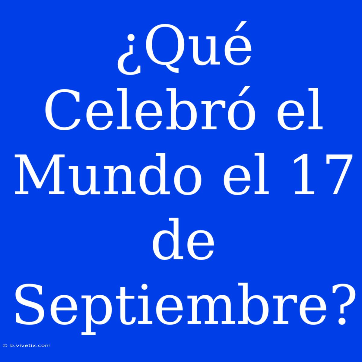 ¿Qué Celebró El Mundo El 17 De Septiembre? 