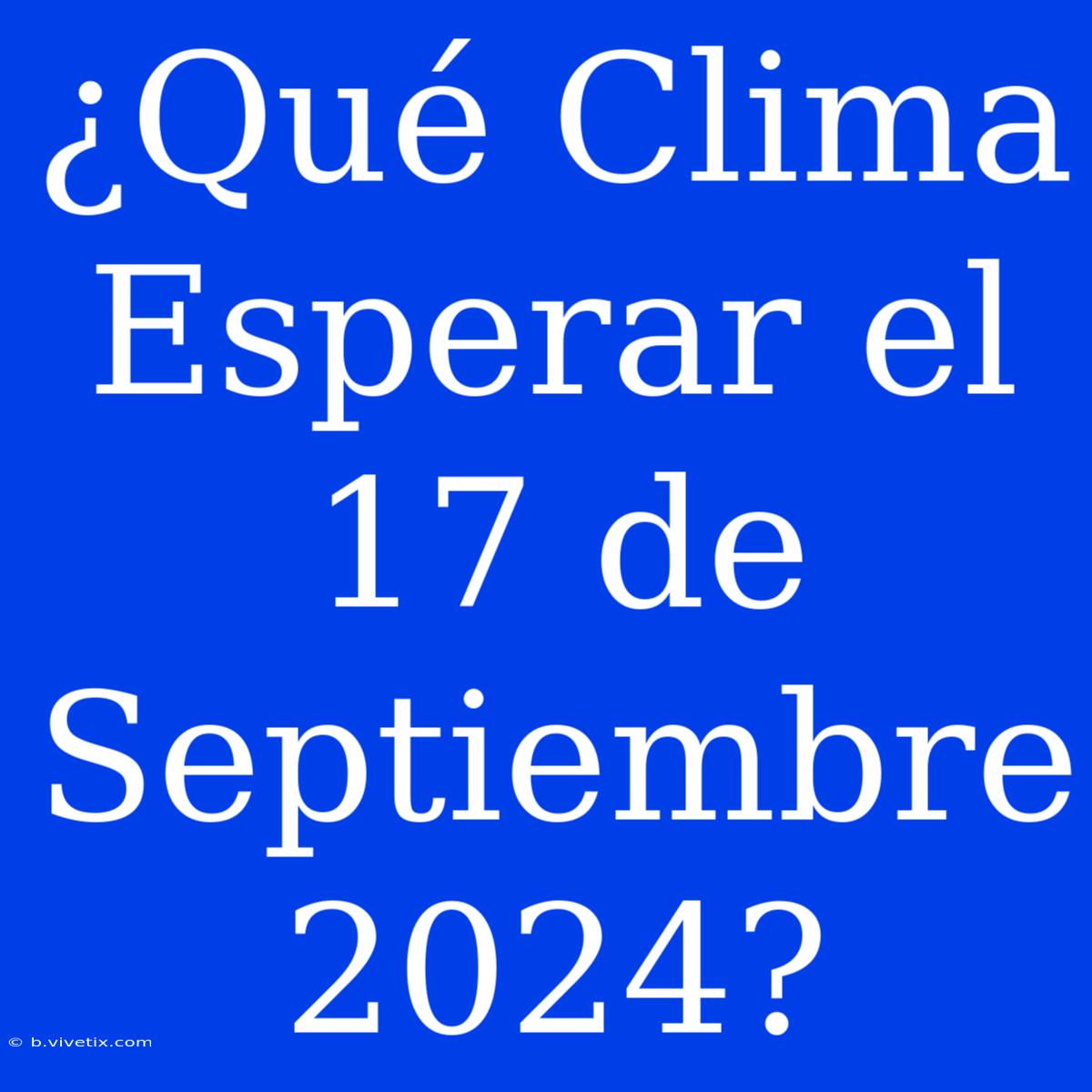 ¿Qué Clima Esperar El 17 De Septiembre 2024?