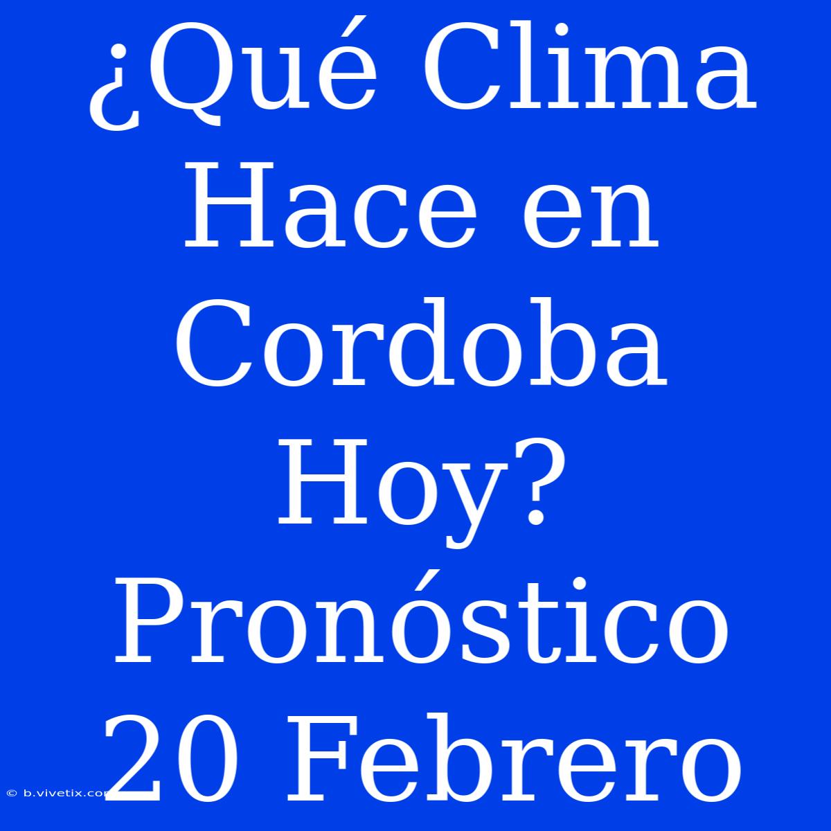 ¿Qué Clima Hace En Cordoba Hoy? Pronóstico 20 Febrero