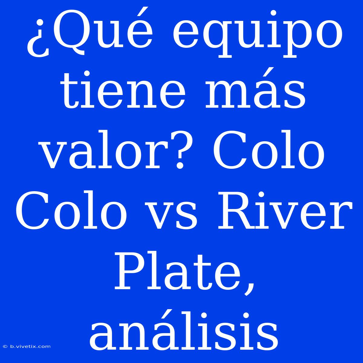 ¿Qué Equipo Tiene Más Valor? Colo Colo Vs River Plate, Análisis