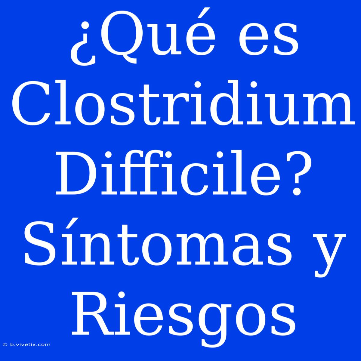 ¿Qué Es Clostridium Difficile? Síntomas Y Riesgos