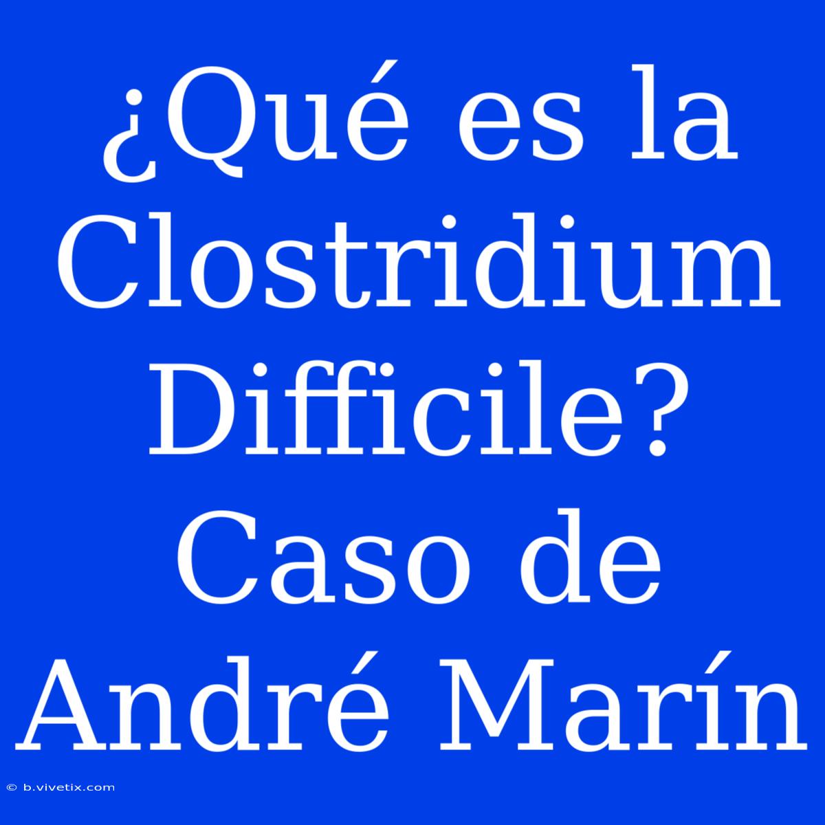 ¿Qué Es La Clostridium Difficile? Caso De André Marín