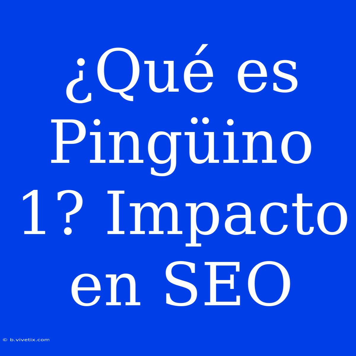 ¿Qué Es Pingüino 1? Impacto En SEO