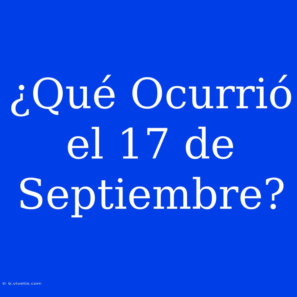 ¿Qué Ocurrió El 17 De Septiembre?