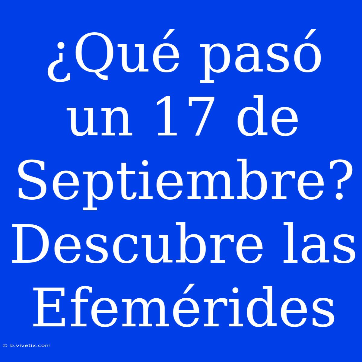 ¿Qué Pasó Un 17 De Septiembre? Descubre Las Efemérides