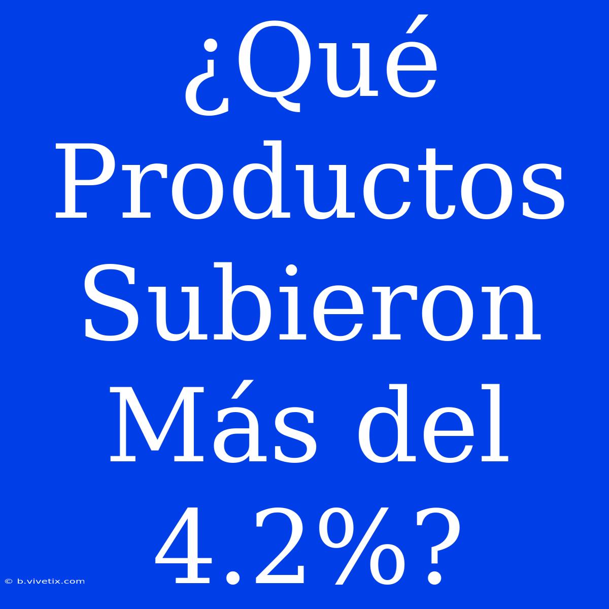 ¿Qué Productos Subieron Más Del 4.2%?