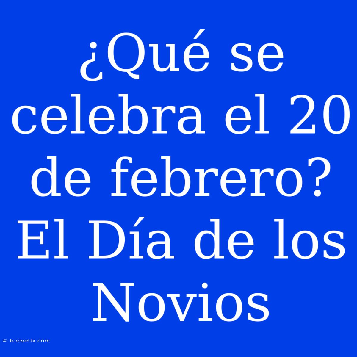 ¿Qué Se Celebra El 20 De Febrero? El Día De Los Novios