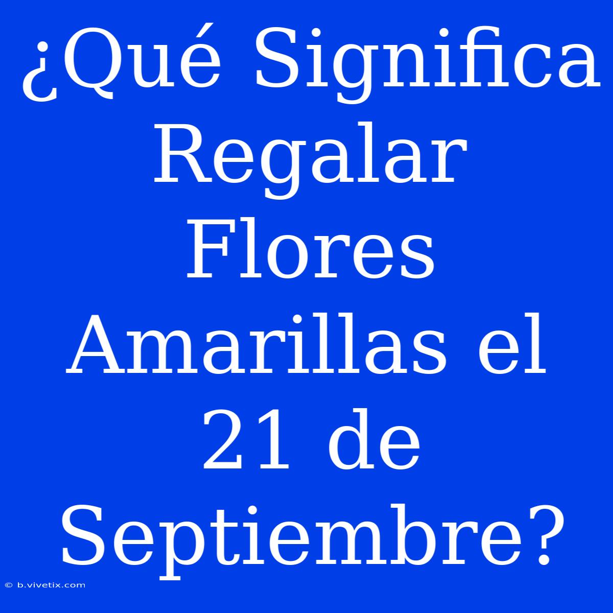 ¿Qué Significa Regalar Flores Amarillas El 21 De Septiembre?