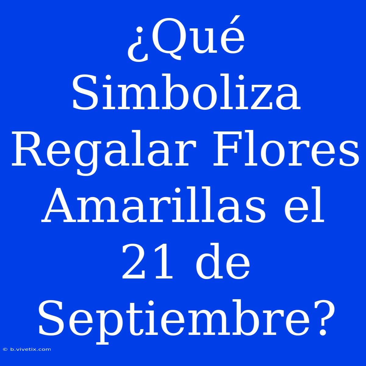 ¿Qué Simboliza Regalar Flores Amarillas El 21 De Septiembre?