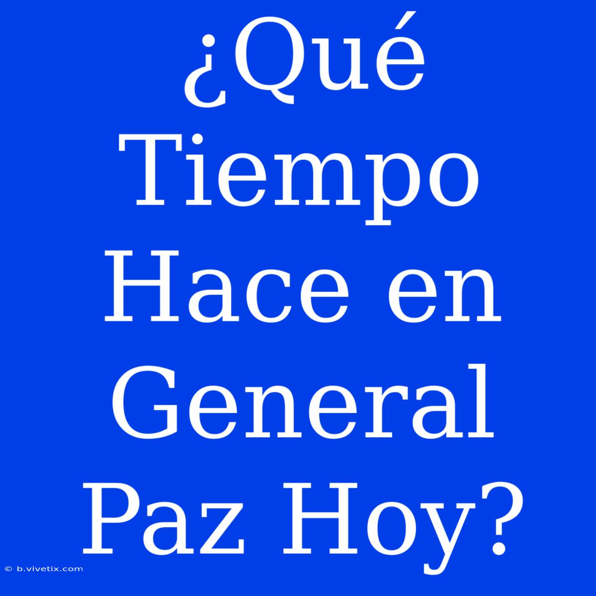 ¿Qué Tiempo Hace En General Paz Hoy?