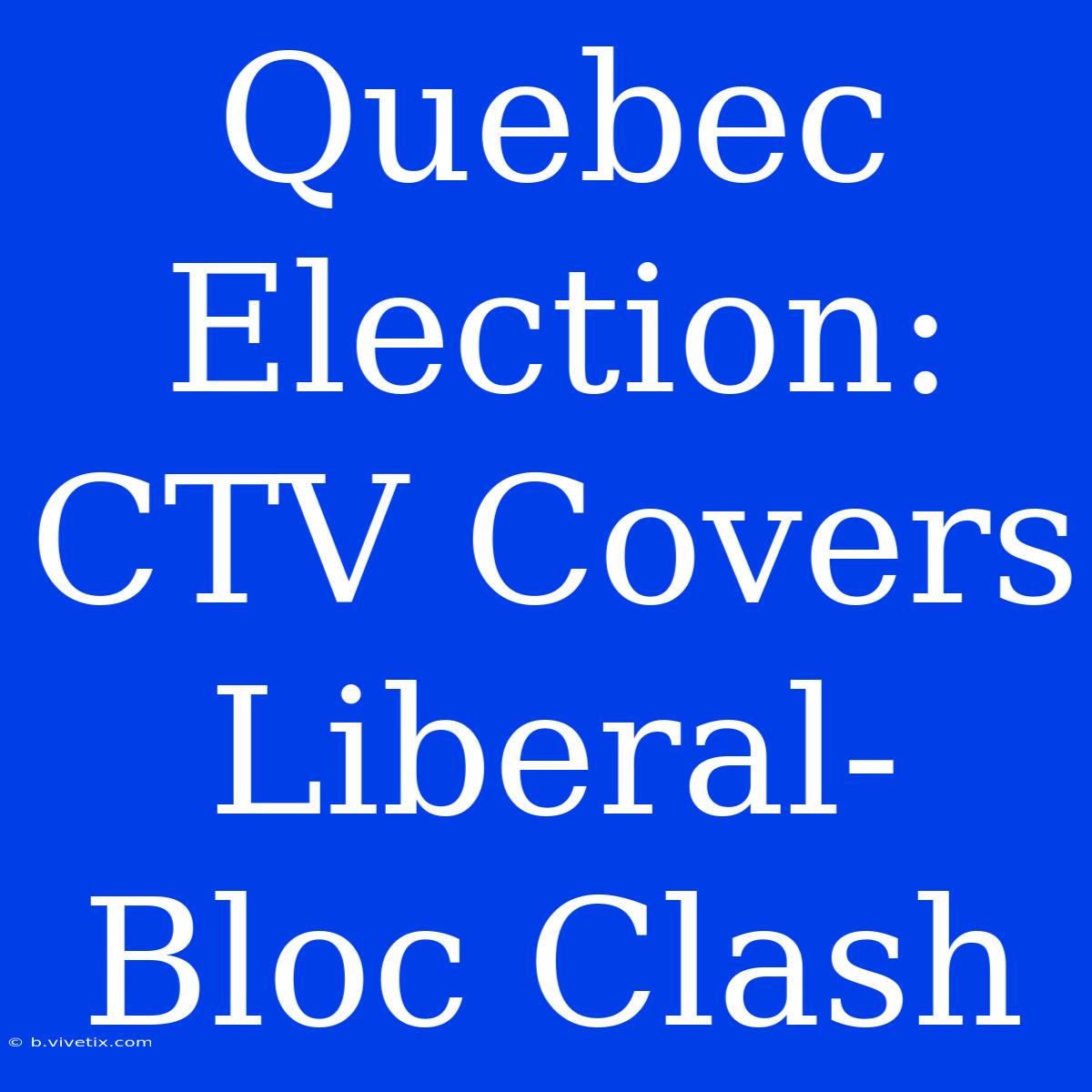 Quebec Election: CTV Covers Liberal-Bloc Clash 