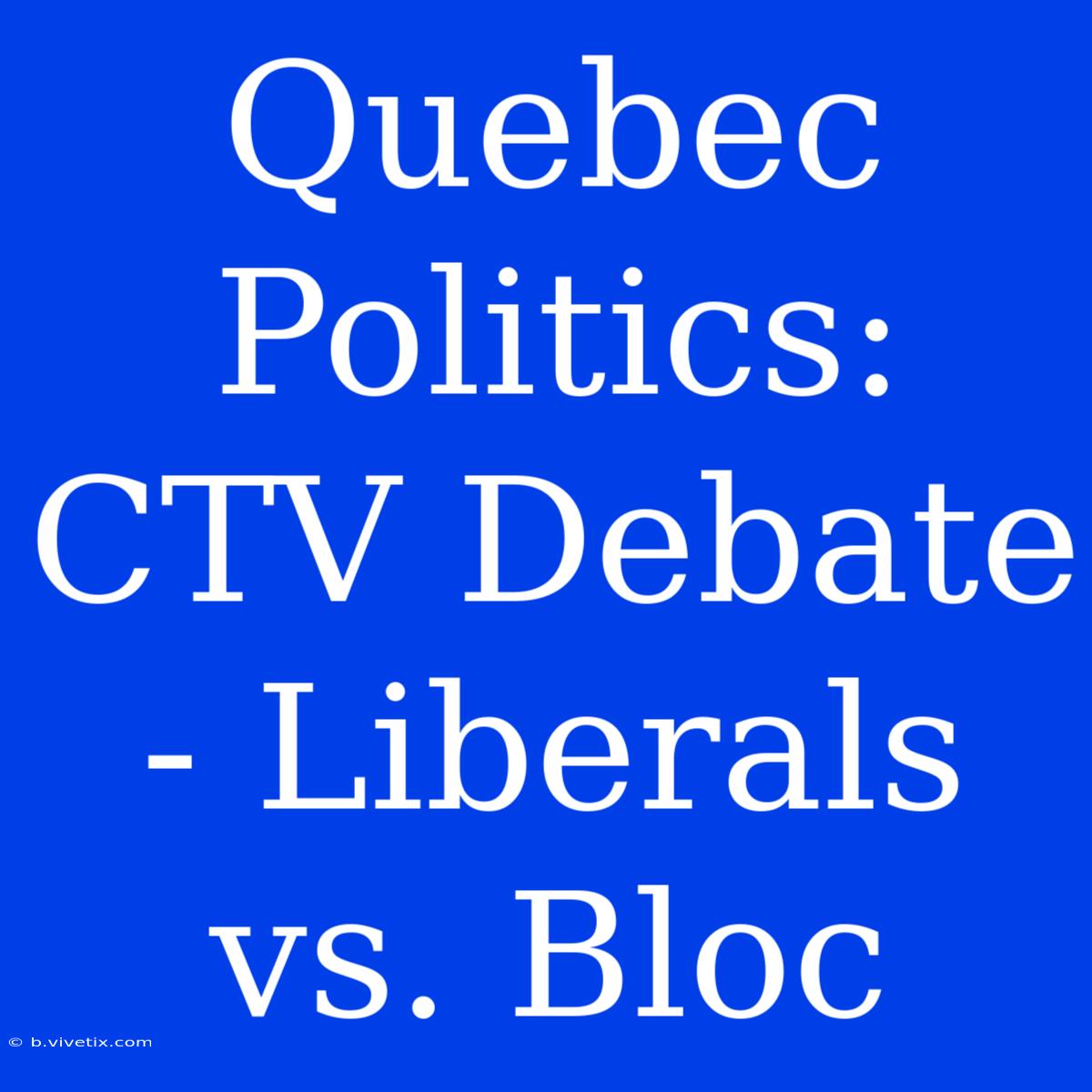 Quebec Politics: CTV Debate - Liberals Vs. Bloc 