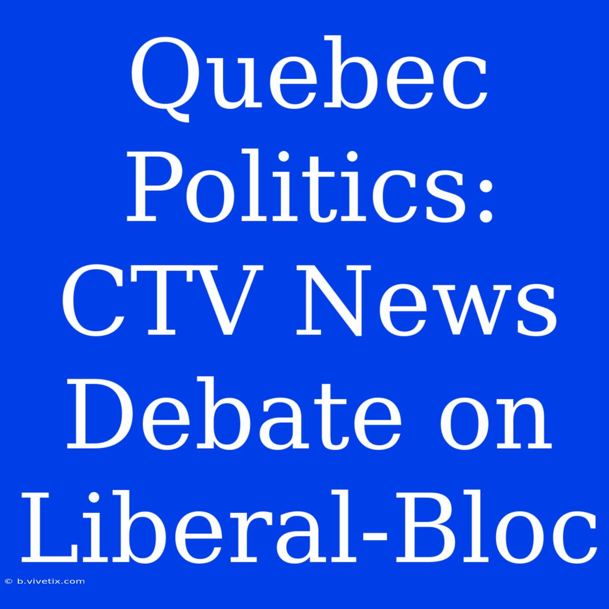 Quebec Politics: CTV News Debate On Liberal-Bloc