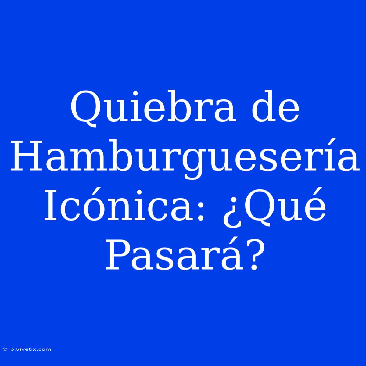 Quiebra De Hamburguesería Icónica: ¿Qué Pasará? 