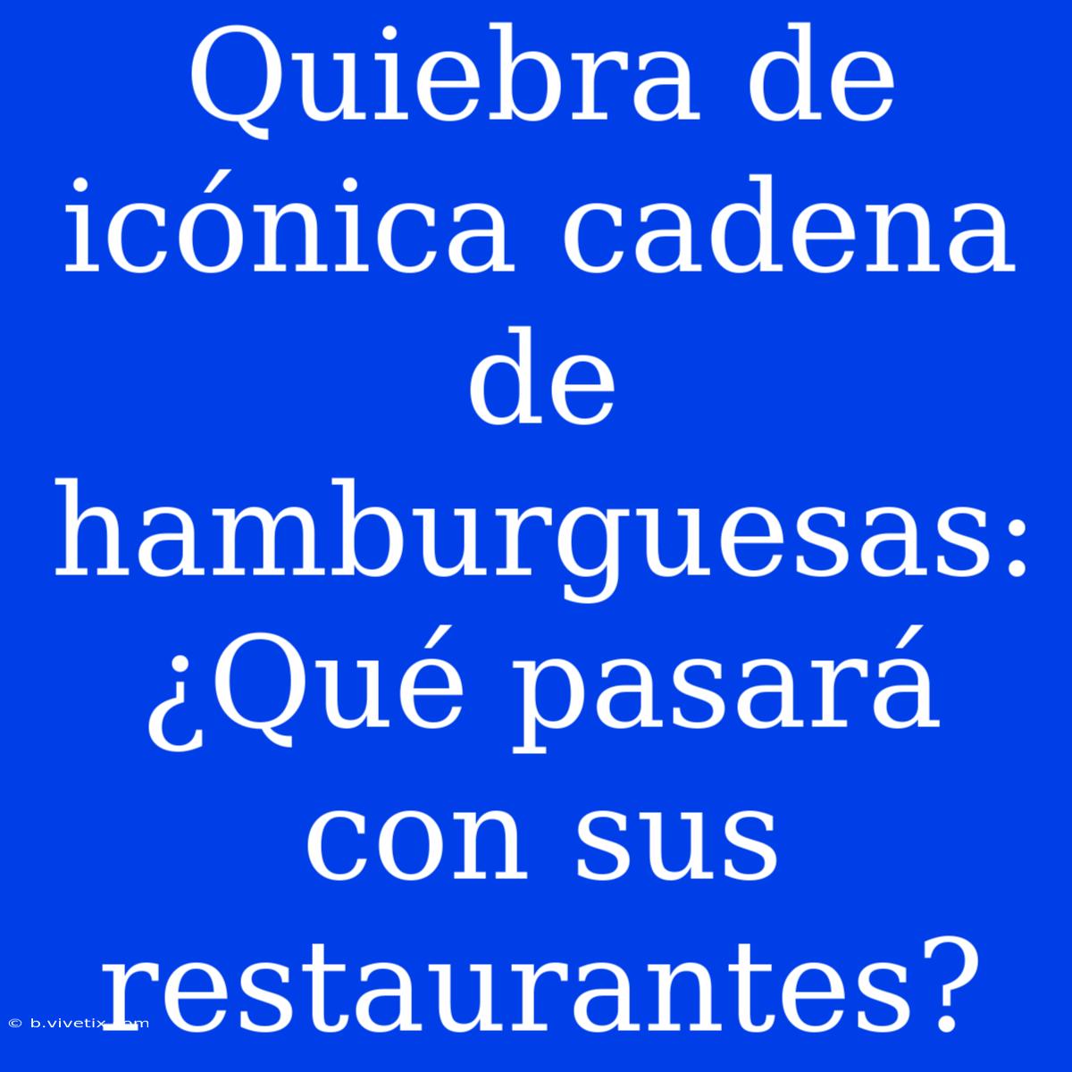 Quiebra De Icónica Cadena De Hamburguesas: ¿Qué Pasará Con Sus Restaurantes?