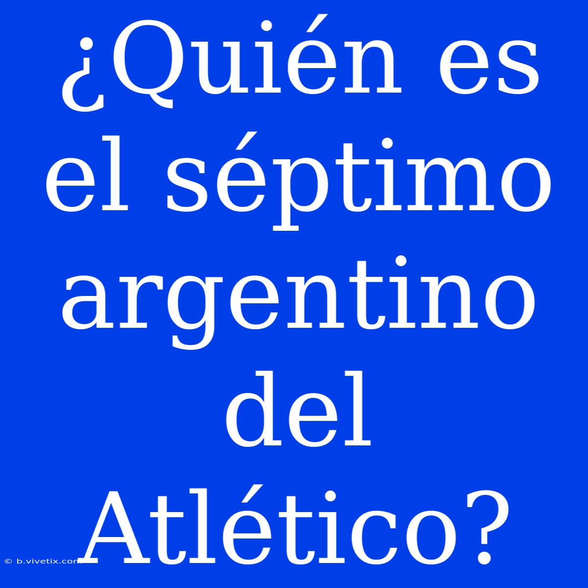 ¿Quién Es El Séptimo Argentino Del Atlético?